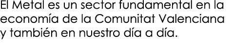 El Metal es un sector fundamental en la econom a de la Comunitat Valenciana y tambi n en nuestro d a a d a.
