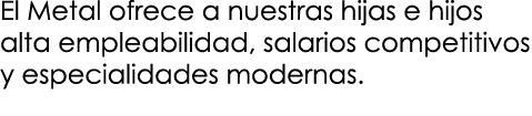 El Metal ofrece a nuestras hijas e hijos alta empleabilidad, salarios competitivos y especialidades modernas.