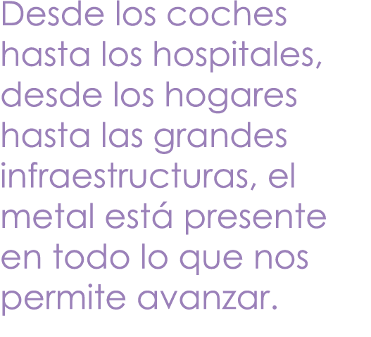 Desde los coches hasta los hospitales, desde los hogares hasta las grandes infraestructuras, el metal est presente e...